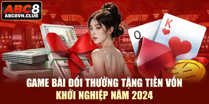 Game Bài Đổi Thưởng Tặng Tiền Vốn Khởi Nghiệp Năm 2024