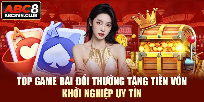 Top game bài đổi thưởng tặng tiền vốn khởi nghiệp uy tín